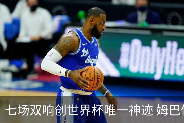 七场双响创世界杯唯一神迹 姆巴佩展现统治级实力