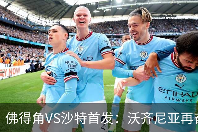 佛得角VS沙特首发：沃齐尼亚再奋力一搏 布赖坎登场