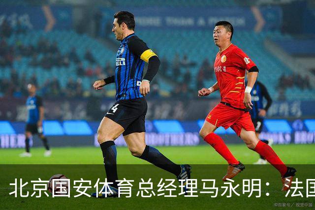 北京国安体育总经理马永明：法国是夺冠热门 德国目标是至少四强