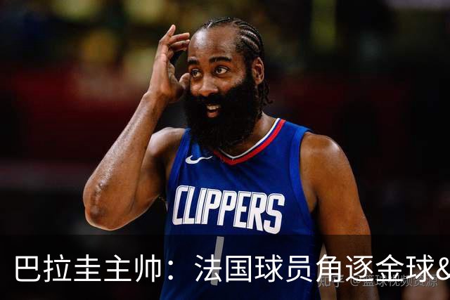 巴拉圭主帅：法国球员角逐金球&射手王 我们的球员不知道父亲是谁