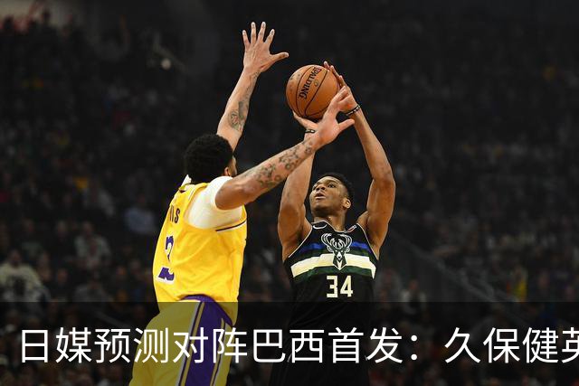 日媒预测对阵巴西首发：久保健英替补 队长板仓滉恐缺阵