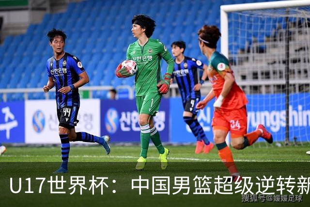 U17世界杯：中国男篮超级逆转新西兰 张淳智24+6三分吕飞燕20分